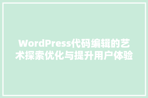 WordPress代码编辑的艺术探索优化与提升用户体验之路