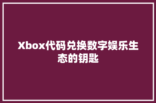 Xbox代码兑换数字娱乐生态的钥匙