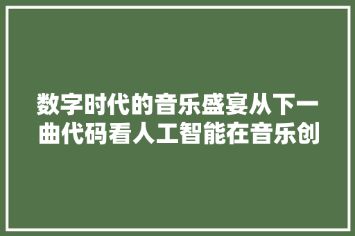 数字时代的音乐盛宴从下一曲代码看人工智能在音乐创作中的应用