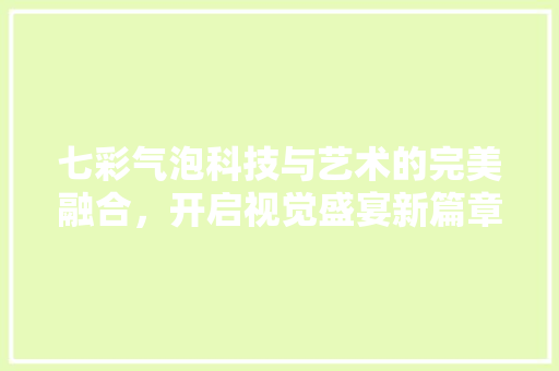 七彩气泡科技与艺术的完美融合，开启视觉盛宴新篇章