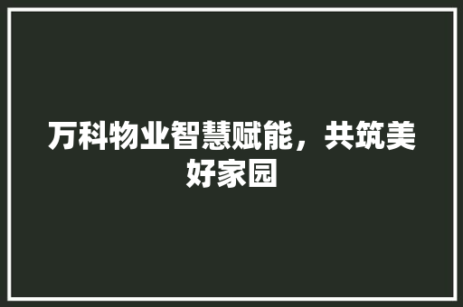 万科物业智慧赋能，共筑美好家园