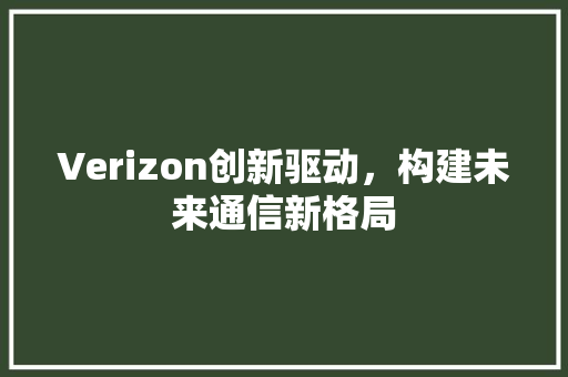 Verizon创新驱动，构建未来通信新格局