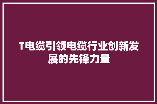 T电缆引领电缆行业创新发展的先锋力量