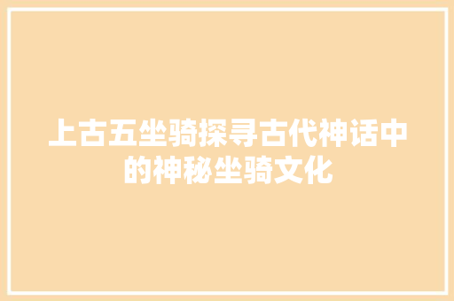 上古五坐骑探寻古代神话中的神秘坐骑文化