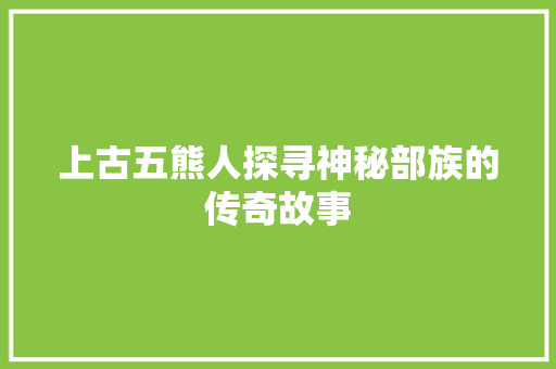 上古五熊人探寻神秘部族的传奇故事