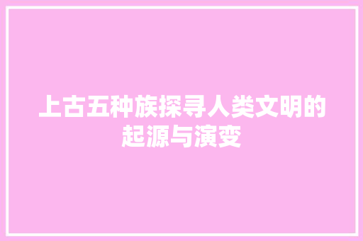 上古五种族探寻人类文明的起源与演变