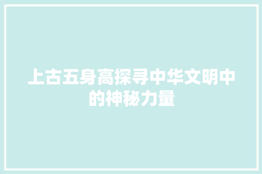 上古五身高探寻中华文明中的神秘力量