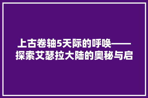 上古卷轴5天际的呼唤——探索艾瑟拉大陆的奥秘与启示