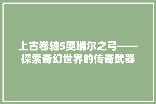 上古卷轴5奥瑞尔之弓——探索奇幻世界的传奇武器