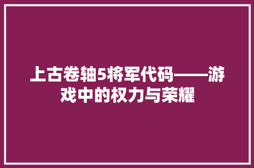 上古卷轴5将军代码——游戏中的权力与荣耀