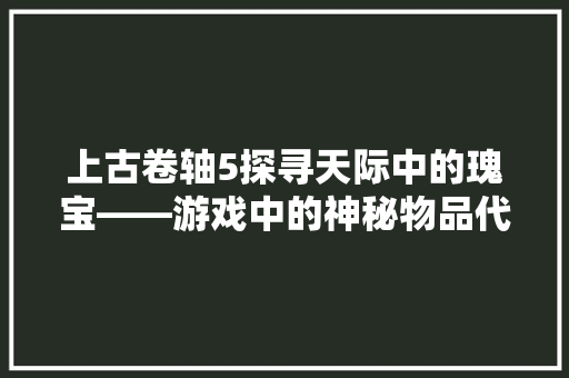 上古卷轴5探寻天际中的瑰宝——游戏中的神秘物品代码
