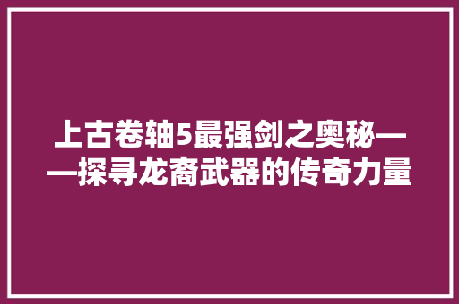 上古卷轴5最强剑之奥秘——探寻龙裔武器的传奇力量