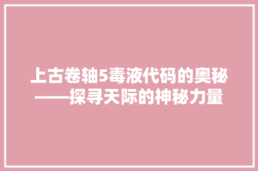 上古卷轴5毒液代码的奥秘——探寻天际的神秘力量