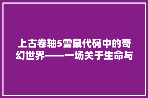 上古卷轴5雪鼠代码中的奇幻世界——一场关于生命与传承的探索之旅