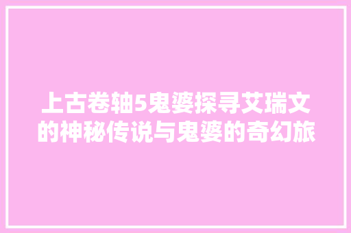上古卷轴5鬼婆探寻艾瑞文的神秘传说与鬼婆的奇幻旅程
