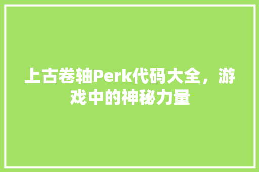 上古卷轴Perk代码大全，游戏中的神秘力量