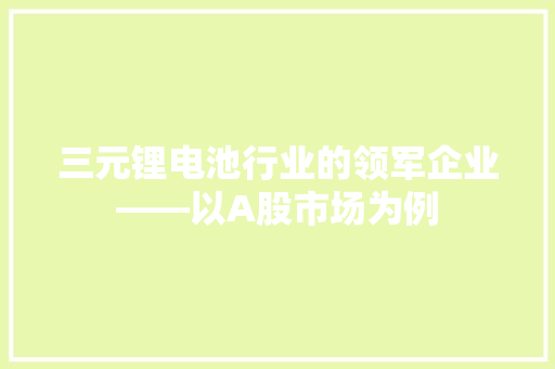 三元锂电池行业的领军企业——以A股市场为例