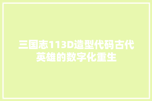 三国志113D造型代码古代英雄的数字化重生