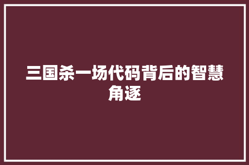 三国杀一场代码背后的智慧角逐