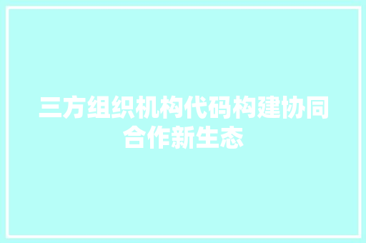 三方组织机构代码构建协同合作新生态