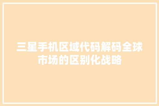 三星手机区域代码解码全球市场的区别化战略