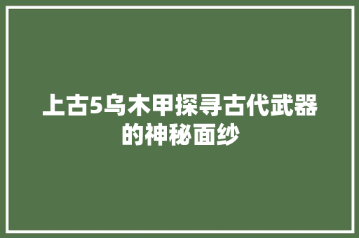 上古5乌木甲探寻古代武器的神秘面纱