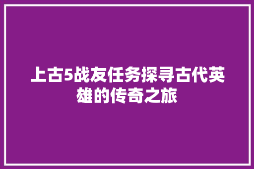 上古5战友任务探寻古代英雄的传奇之旅