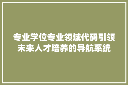 专业学位专业领域代码引领未来人才培养的导航系统