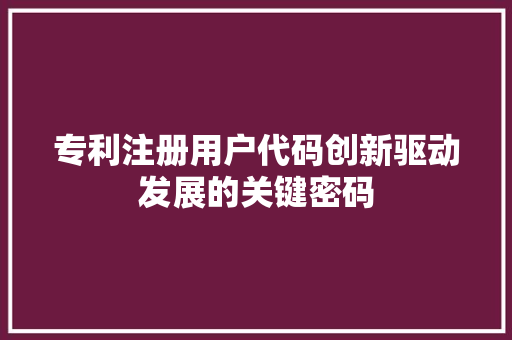 专利注册用户代码创新驱动发展的关键密码
