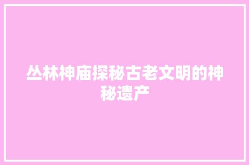 丛林神庙探秘古老文明的神秘遗产