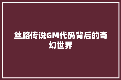 丝路传说GM代码背后的奇幻世界