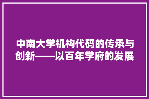 中南大学机构代码的传承与创新——以百年学府的发展历程为鉴