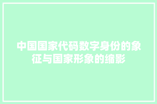 中国国家代码数字身份的象征与国家形象的缩影