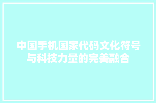 中国手机国家代码文化符号与科技力量的完美融合