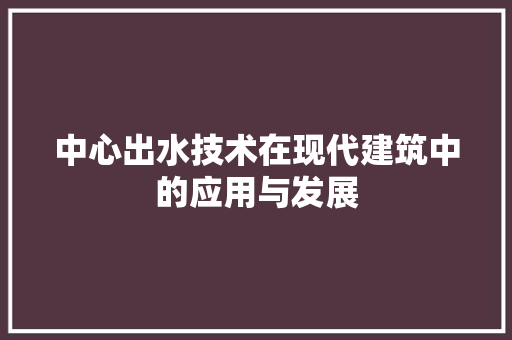 中心出水技术在现代建筑中的应用与发展