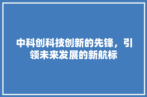 中科创科技创新的先锋，引领未来发展的新航标