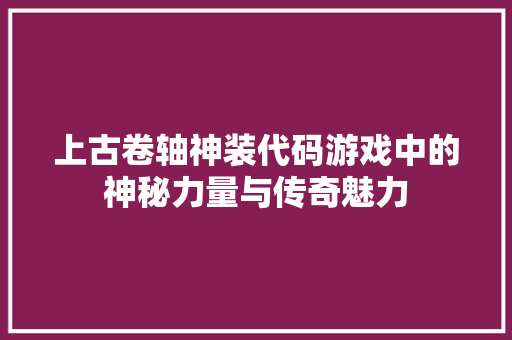上古卷轴神装代码游戏中的神秘力量与传奇魅力