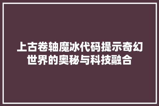 上古卷轴魔冰代码提示奇幻世界的奥秘与科技融合
