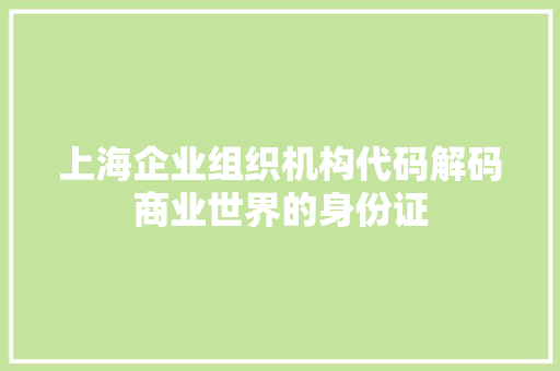 上海企业组织机构代码解码商业世界的身份证