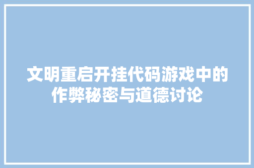 文明重启开挂代码游戏中的作弊秘密与道德讨论