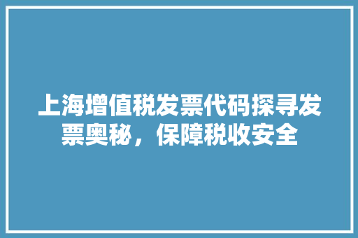 上海增值税发票代码探寻发票奥秘，保障税收安全