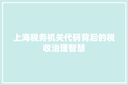 上海税务机关代码背后的税收治理智慧