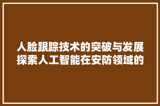 人脸跟踪技术的突破与发展探索人工智能在安防领域的应用