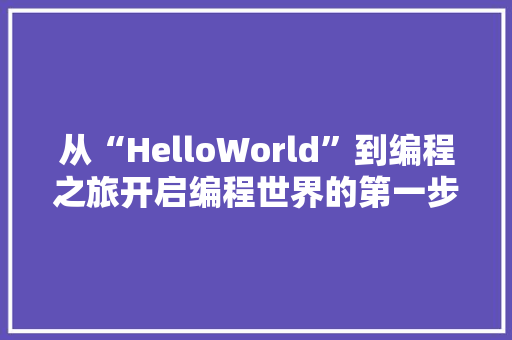 从“HelloWorld”到编程之旅开启编程世界的第一步