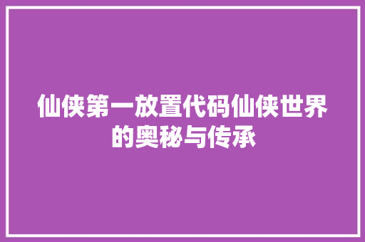 仙侠第一放置代码仙侠世界的奥秘与传承