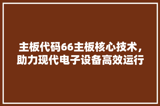 主板代码66主板核心技术，助力现代电子设备高效运行