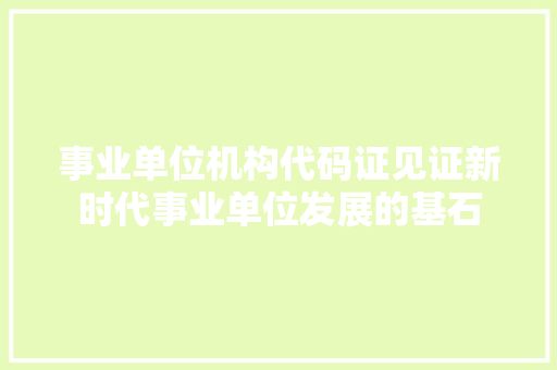 事业单位机构代码证见证新时代事业单位发展的基石
