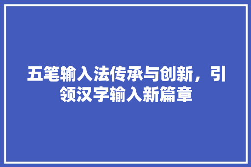 五笔输入法传承与创新，引领汉字输入新篇章