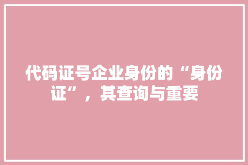 代码证号企业身份的“身份证”，其查询与重要
