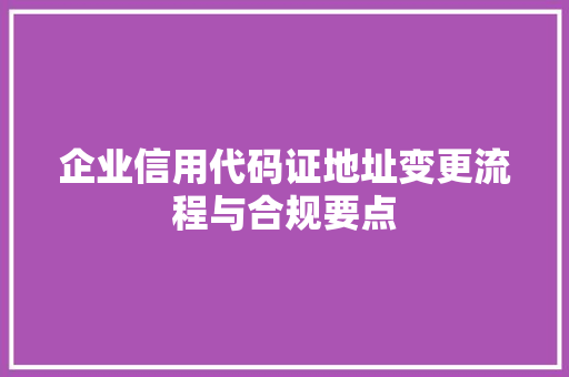 企业信用代码证地址变更流程与合规要点
